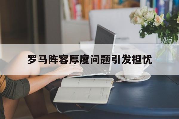 中国九游体育-罗马阵容厚度问题引发担忧的简单介绍