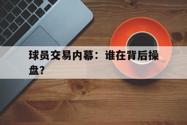 球员交易内幕：谁在背后操盘？的简单介绍