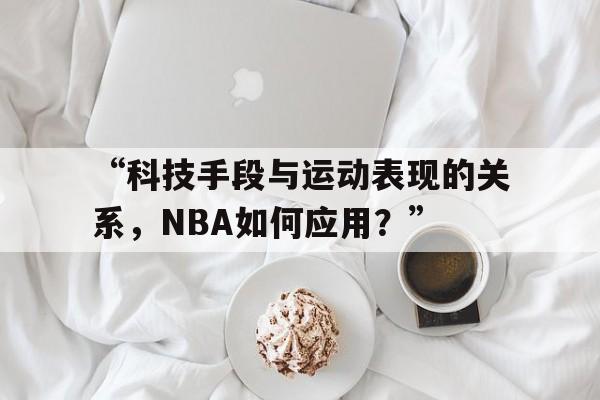 九游体育app官网-包含“科技手段与运动表现的关系，NBA如何应用？”的词条