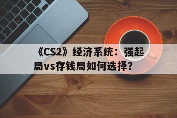 九游足球官网-《CS2》经济系统：强起局vs存钱局如何选择？的简单介绍