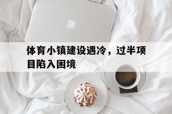 中国九游体育-关于体育小镇建设遇冷，过半项目陷入困境的信息