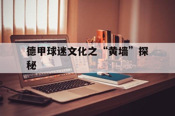 九游体育app官网-德甲球迷文化之“黄墙”探秘的简单介绍