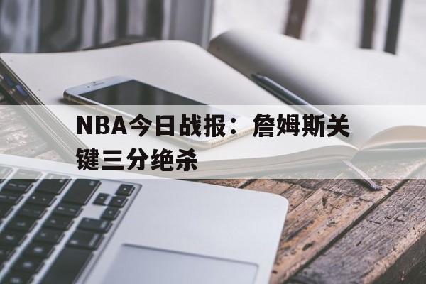 中国九游体育-包含NBA今日战报：詹姆斯关键三分绝杀的词条
