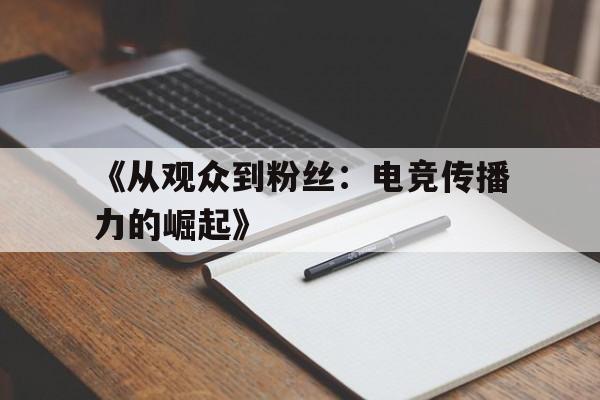 关于《从观众到粉丝：电竞传播力的崛起》的信息